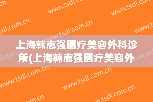 上海韩志强医疗美容外科诊所(上海韩志强医疗美容外科诊所怎么样)