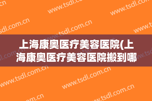 上海康奥医疗美容医院(上海康奥医疗美容医院搬到哪里去了)