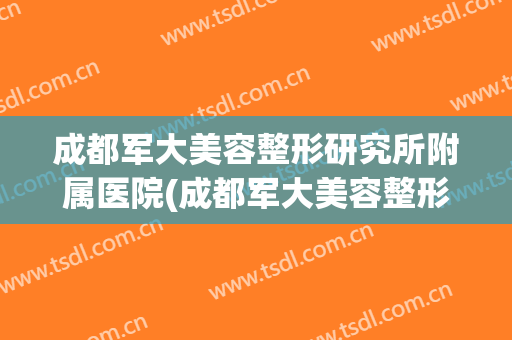 成都军大美容整形研究所附属医院(成都军大美容整形研究所附属医院电话)