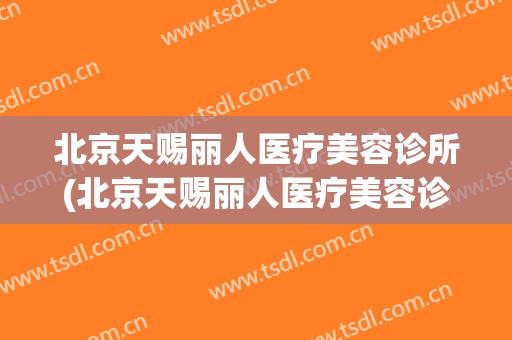 北京天赐丽人医疗美容诊所(北京天赐丽人医疗美容诊所在哪)