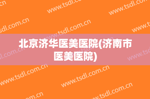 北京济华医美医院(济南市医美医院)