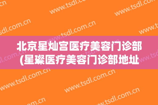 北京星灿宫医疗美容门诊部(星璨医疗美容门诊部地址)