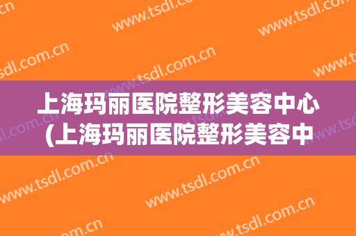 上海玛丽医院整形美容中心(上海玛丽医院整形美容中心怎么样)