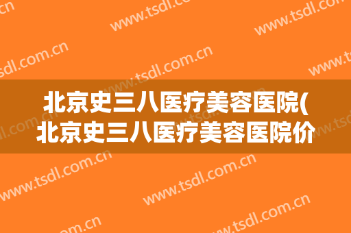 北京史三八医疗美容医院(北京史三八医疗美容医院价格表一览)