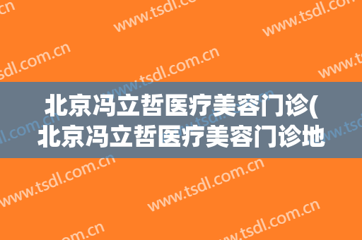 北京冯立哲医疗美容门诊(北京冯立哲医疗美容门诊地址)