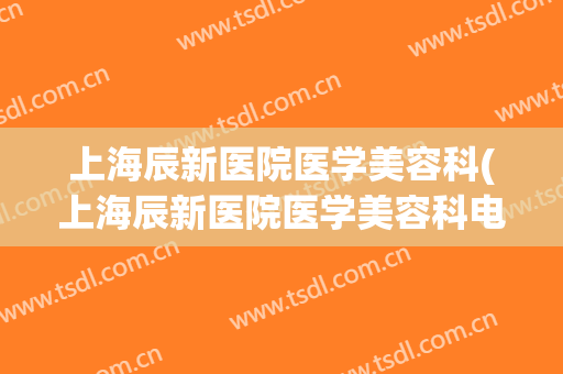 上海辰新医院医学美容科(上海辰新医院医学美容科电话)