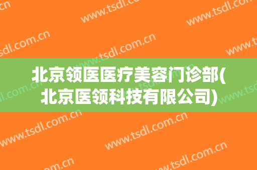 北京领医医疗美容门诊部(北京医领科技有限公司)