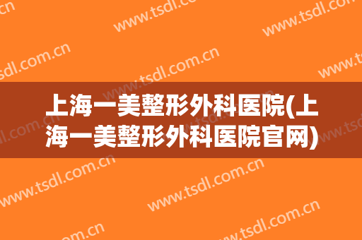 上海一美整形外科医院(上海一美整形外科医院官网)