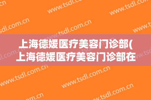 上海德媛医疗美容门诊部(上海德媛医疗美容门诊部在哪里)