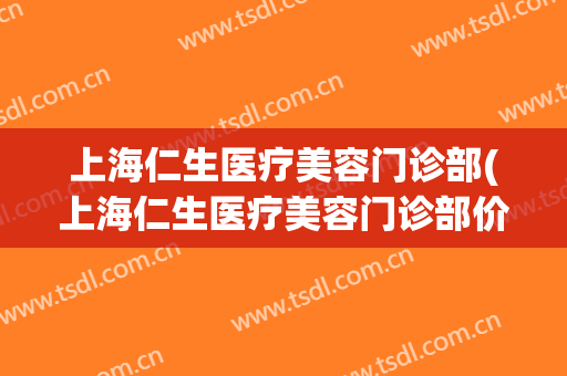 上海仁生医疗美容门诊部(上海仁生医疗美容门诊部价格表)