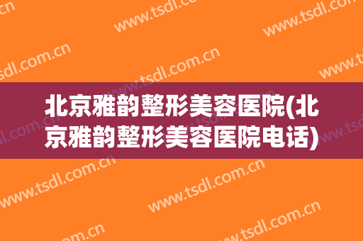 北京雅韵整形美容医院(北京雅韵整形美容医院电话)