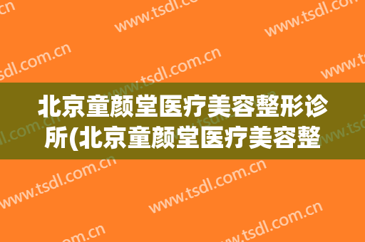 北京童颜堂医疗美容整形诊所(北京童颜堂医疗美容整形诊所地址)