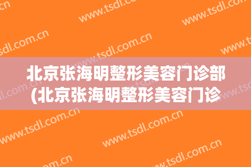 北京张海明整形美容门诊部(北京张海明整形美容门诊部电话)