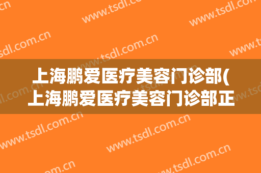 上海鹏爱医疗美容门诊部(上海鹏爱医疗美容门诊部正规吗)