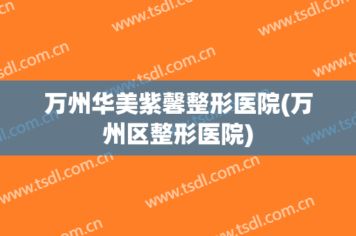 万州华美紫馨整形医院(万州区整形医院)