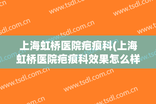上海虹桥医院疤痕科(上海虹桥医院疤痕科效果怎么样)
