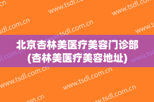 北京杏林美医疗美容门诊部(杏林美医疗美容地址)