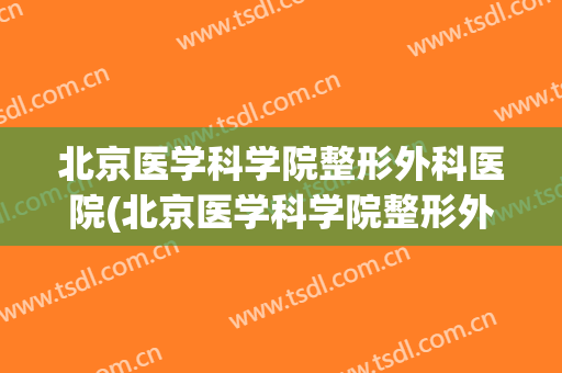 北京医学科学院整形外科医院(北京医学科学院整形外科医院东院西院哪个好)