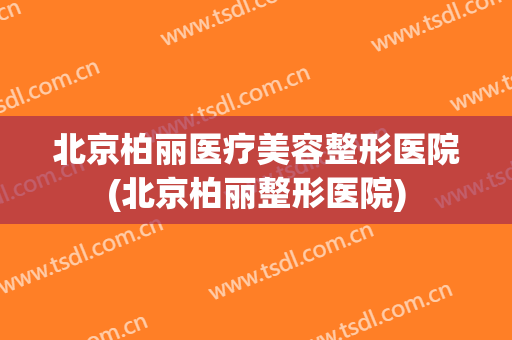 北京柏丽医疗美容整形医院(北京柏丽整形医院)