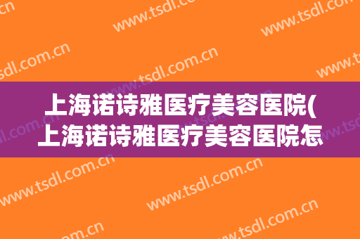上海诺诗雅医疗美容医院(上海诺诗雅医疗美容医院怎么样)