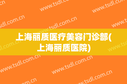 上海丽质医疗美容门诊部(上海丽质医院)