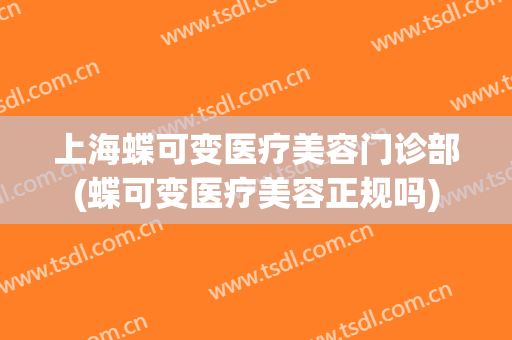 上海蝶可变医疗美容门诊部(蝶可变医疗美容正规吗)