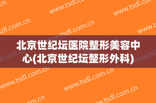 北京世纪坛医院整形美容中心(北京世纪坛整形外科)