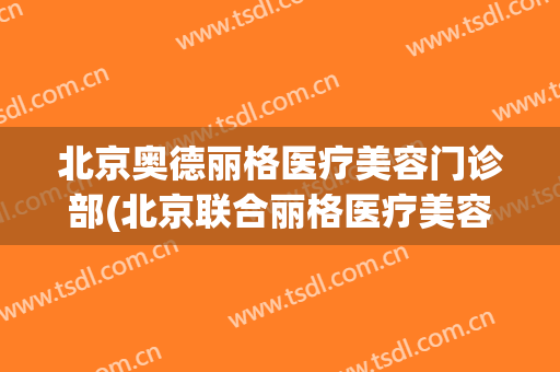 北京奥德丽格医疗美容门诊部(北京联合丽格医疗美容医院地址)