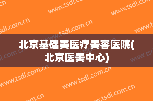 北京基础美医疗美容医院(北京医美中心)