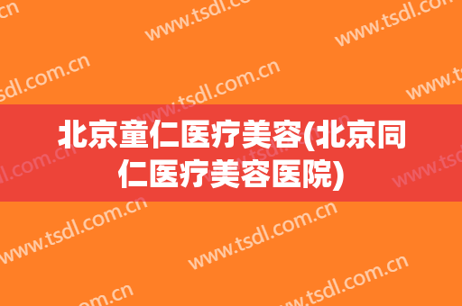北京童仁医疗美容(北京同仁医疗美容医院)