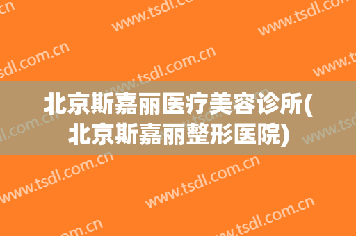 北京斯嘉丽医疗美容诊所(北京斯嘉丽整形医院)