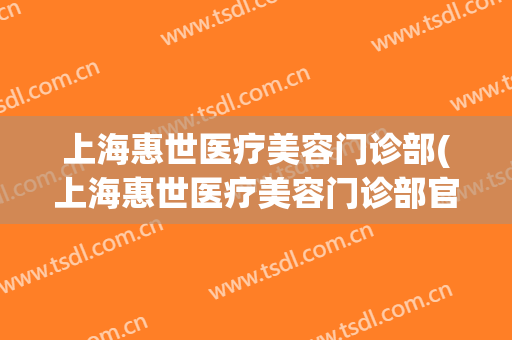 上海惠世医疗美容门诊部(上海惠世医疗美容门诊部官网)