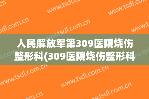 人民解放军第309医院烧伤整形科(309医院烧伤整形科电话)