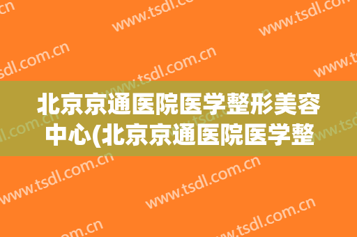 北京京通医院医学整形美容中心(北京京通医院医学整形美容中心怎么样)