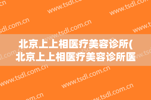 北京上上相医疗美容诊所(北京上上相医疗美容诊所医生工资多少)