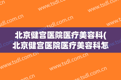 北京健宫医院医疗美容科(北京健宫医院医疗美容科怎么样)