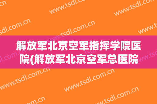 解放军北京空军指挥学院医院(解放军北京空军总医院)