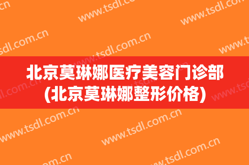 北京莫琳娜医疗美容门诊部(北京莫琳娜整形价格)