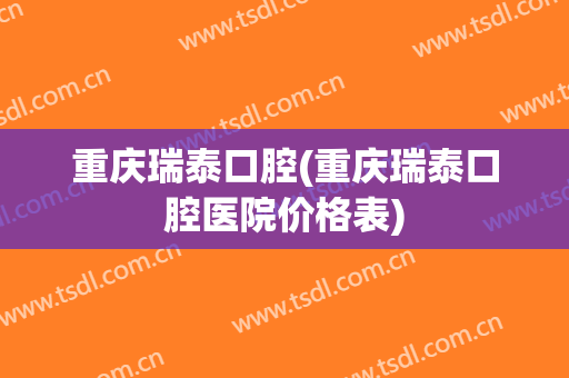 重庆瑞泰口腔(重庆瑞泰口腔医院价格表)