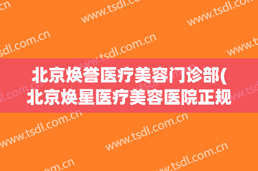 北京焕誉医疗美容门诊部(北京焕星医疗美容医院正规吗)