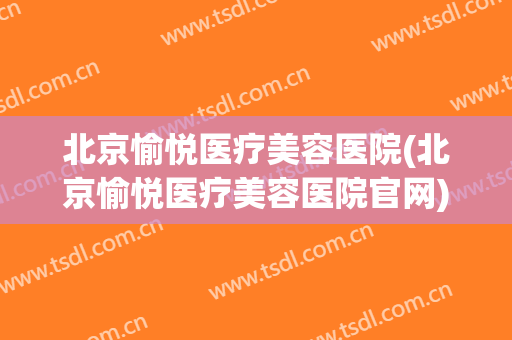 北京愉悦医疗美容医院(北京愉悦医疗美容医院官网)