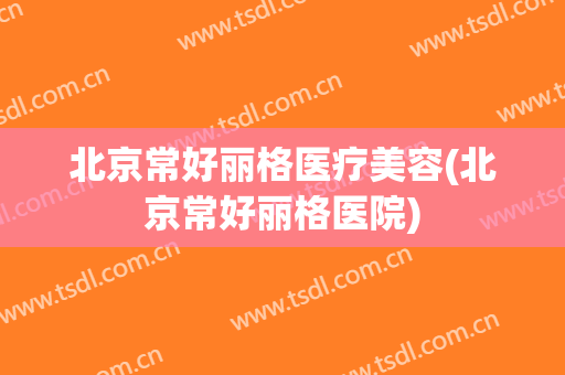 北京常好丽格医疗美容(北京常好丽格医院)
