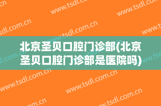 北京圣贝口腔门诊部(北京圣贝口腔门诊部是医院吗)