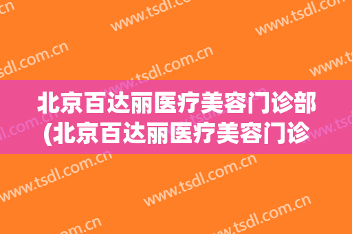 北京百达丽医疗美容门诊部(北京百达丽医疗美容门诊部做隆鼻怎么样)