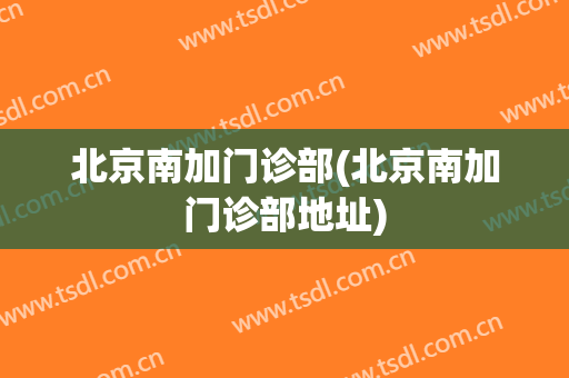 北京南加门诊部(北京南加门诊部地址)