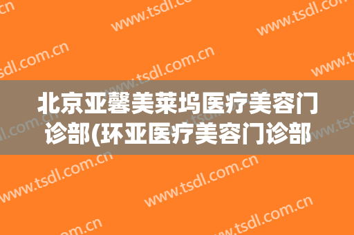 北京亚馨美莱坞医疗美容门诊部(环亚医疗美容门诊部)