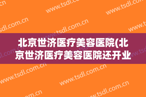北京世济医疗美容医院(北京世济医疗美容医院还开业吗)