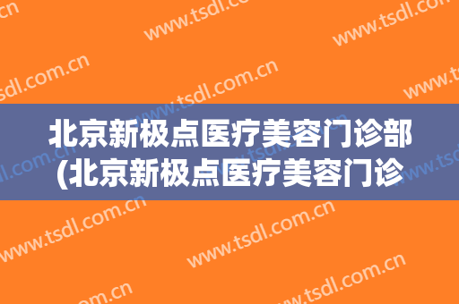 北京新极点医疗美容门诊部(北京新极点医疗美容门诊部怎么样)