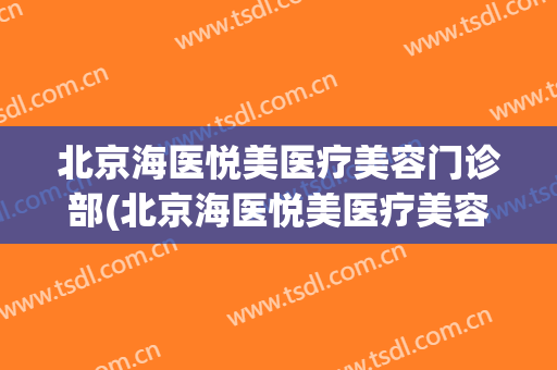 北京海医悦美医疗美容门诊部(北京海医悦美医疗美容门诊部在哪)