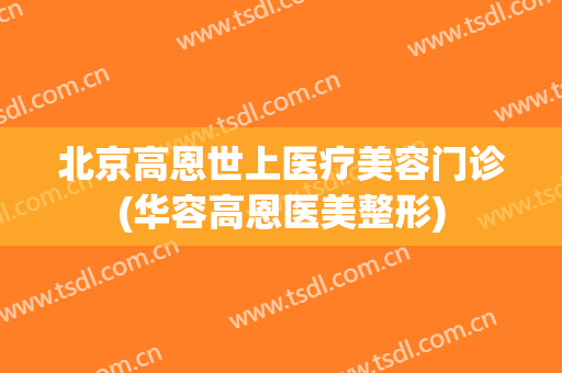 北京高恩世上医疗美容门诊(华容高恩医美整形)